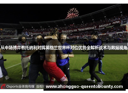 从中场博弈看托纳利对阵英格兰世界杯对位优势全解析战术与数据视角 从中场博弈看托纳利对阵英格兰世界杯对位优势全解析战术与数据视角