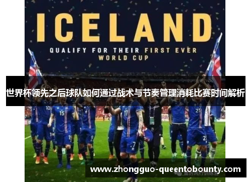 世界杯领先之后球队如何通过战术与节奏管理消耗比赛时间解析 世界杯领先之后球队如何通过战术与节奏管理消耗比赛时间解析