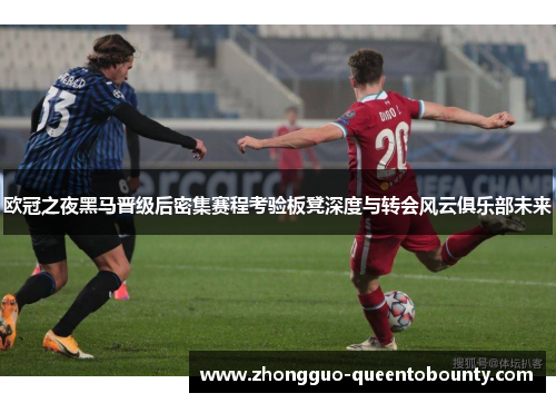 欧冠之夜黑马晋级后密集赛程考验板凳深度与转会风云俱乐部未来 欧冠之夜黑马晋级后密集赛程考验板凳深度与转会风云俱乐部未来