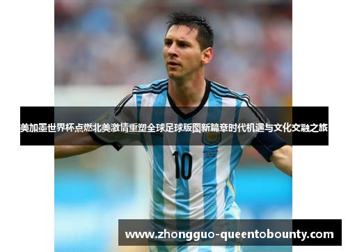 美加墨世界杯点燃北美激情重塑全球足球版图新篇章时代机遇与文化交融之旅 美加墨世界杯点燃北美激情重塑全球足球版图新篇章时代机遇与文化交融之旅