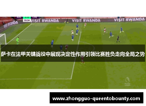 萨卡在法甲关键战役中展现决定性作用引领比赛胜负走向全局之势 萨卡在法甲关键战役中展现决定性作用引领比赛胜负走向全局之势