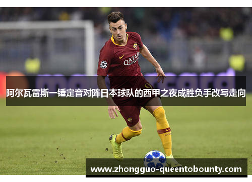 阿尔瓦雷斯一锤定音对阵日本球队的西甲之夜成胜负手改写走向
