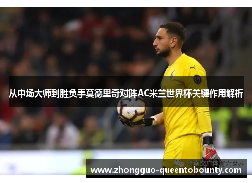 从中场大师到胜负手莫德里奇对阵AC米兰世界杯关键作用解析 从中场大师到胜负手莫德里奇对阵AC米兰世界杯关键作用解析