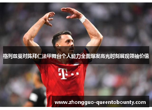 格列兹曼对阵拜仁法甲舞台个人能力全面爆发高光时刻展现领袖价值 格列兹曼对阵拜仁法甲舞台个人能力全面爆发高光时刻展现领袖价值