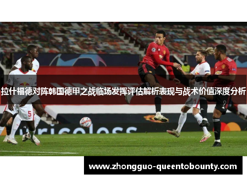 拉什福德对阵韩国德甲之战临场发挥评估解析表现与战术价值深度分析 拉什福德对阵韩国德甲之战临场发挥评估解析表现与战术价值深度分析