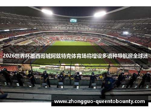 2026世界杯墨西哥城阿兹特克体育场将增设多语种导航迎全球迷 2026世界杯墨西哥城阿兹特克体育场将增设多语种导航迎全球迷
