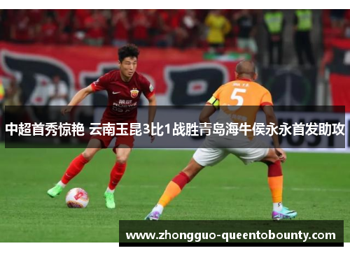 中超首秀惊艳 云南玉昆3比1战胜青岛海牛侯永永首发助攻