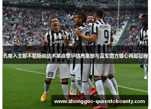 孔蒂入主那不勒斯掀战术革命意甲格局重塑与蓝军南方雄心再起征程 孔蒂入主那不勒斯掀战术革命意甲格局重塑与蓝军南方雄心再起征程