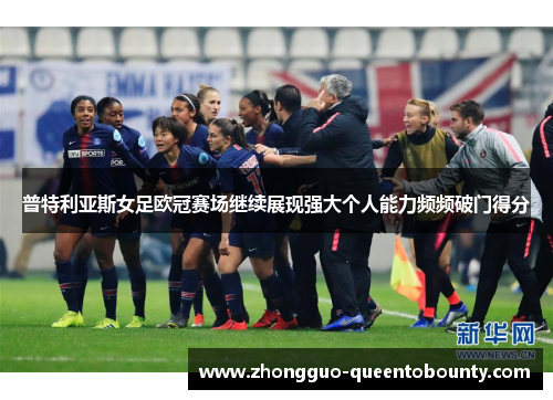 普特利亚斯女足欧冠赛场继续展现强大个人能力频频破门得分