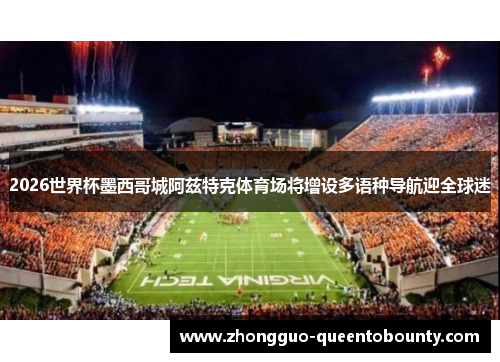 2026世界杯墨西哥城阿兹特克体育场将增设多语种导航迎全球迷