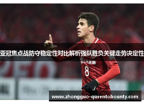 亚冠焦点战防守稳定性对比解析强队胜负关键走势决定性
