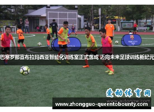 巴塞罗那宣布拉玛西亚智能化训练室正式落成 迈向未来足球训练新纪元 巴塞罗那宣布拉玛西亚智能化训练室正式落成 迈向未来足球训练新纪元