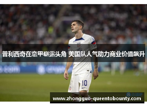 普利西奇在意甲崭露头角 美国队人气助力商业价值飙升 普利西奇在意甲崭露头角 美国队人气助力商业价值飙升