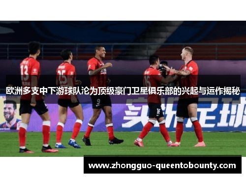 欧洲多支中下游球队沦为顶级豪门卫星俱乐部的兴起与运作揭秘 欧洲多支中下游球队沦为顶级豪门卫星俱乐部的兴起与运作揭秘