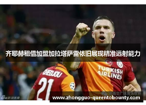 齐耶赫租借加盟加拉塔萨雷依旧展现精准远射能力 齐耶赫租借加盟加拉塔萨雷依旧展现精准远射能力