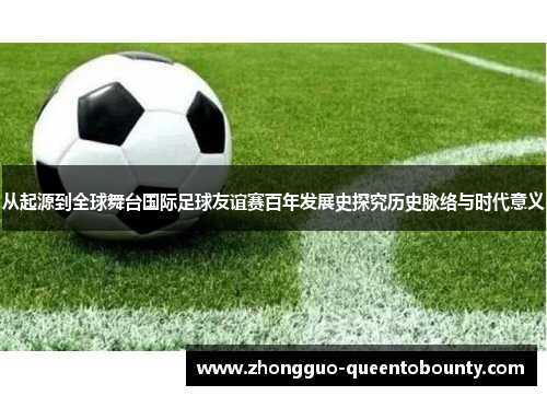 从起源到全球舞台国际足球友谊赛百年发展史探究历史脉络与时代意义 从起源到全球舞台国际足球友谊赛百年发展史探究历史脉络与时代意义