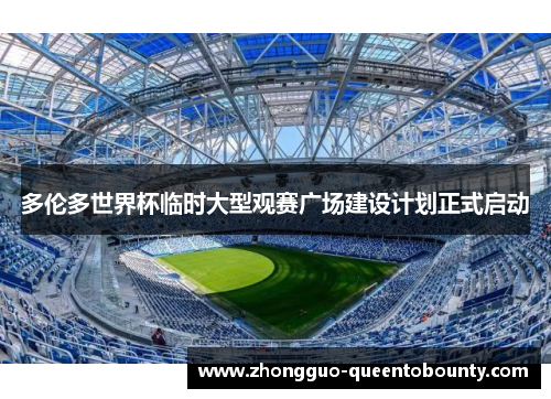 多伦多世界杯临时大型观赛广场建设计划正式启动