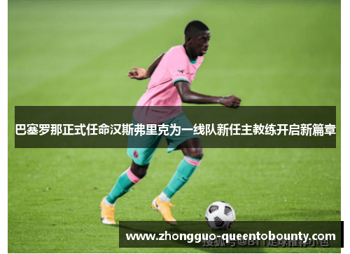 巴塞罗那正式任命汉斯弗里克为一线队新任主教练开启新篇章