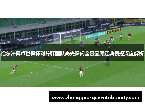 恰尔汗奥卢世俱杯对阵韩国队高光瞬间全景回顾经典表现深度解析