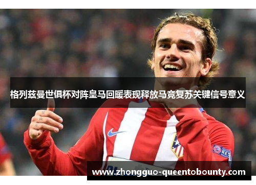 格列兹曼世俱杯对阵皇马回暖表现释放马竞复苏关键信号意义 格列兹曼世俱杯对阵皇马回暖表现释放马竞复苏关键信号意义