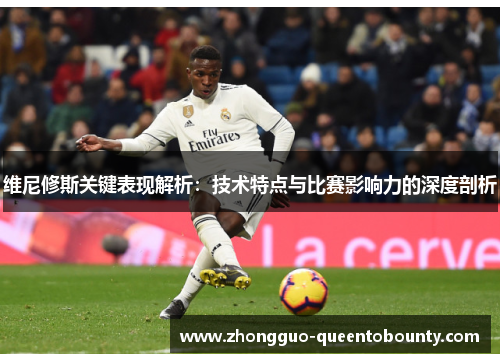 维尼修斯关键表现解析：技术特点与比赛影响力的深度剖析