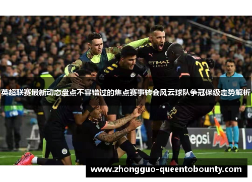 英超联赛最新动态盘点不容错过的焦点赛事转会风云球队争冠保级走势解析